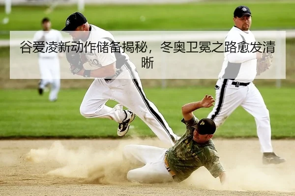 谷爱凌新动作储备揭秘，冬奥卫冕之路愈发清晰