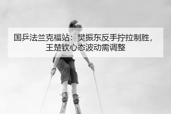 国乒法兰克福站：樊振东反手拧拉制胜，王楚钦心态波动需调整